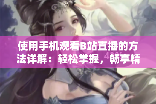 使用手機(jī)觀看B站直播的方法詳解：輕松掌握，暢享精彩軟件之旅