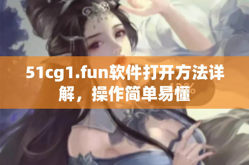 51cg1.fun軟件打開方法詳解，操作簡單易懂