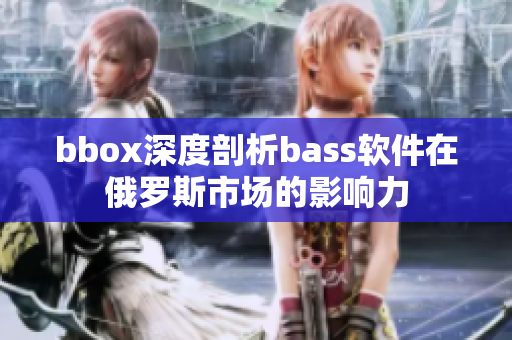 bbox深度剖析bass軟件在俄羅斯市場的影響力