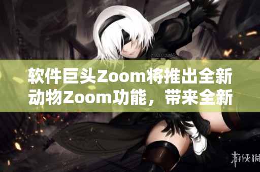 軟件巨頭Zoom將推出全新動物Zoom功能，帶來全新用戶體驗(yàn)