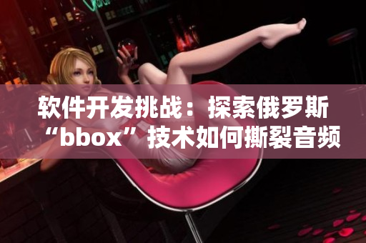 軟件開發(fā)挑戰(zhàn)：探索俄羅斯“bbox”技術(shù)如何撕裂音頻世界