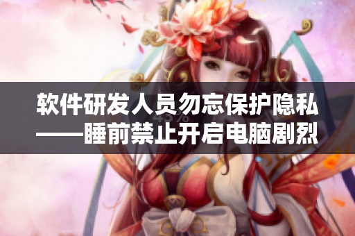 軟件研發(fā)人員勿忘保護(hù)隱私——睡前禁止開啟電腦劇烈運(yùn)轉(zhuǎn)