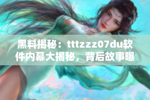 黑料揭秘：tttzzz07du軟件內(nèi)幕大揭秘，背后故事曝光