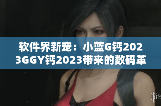 軟件界新寵：小藍G鈣2023GGY鈣2023帶來的數(shù)碼革新
