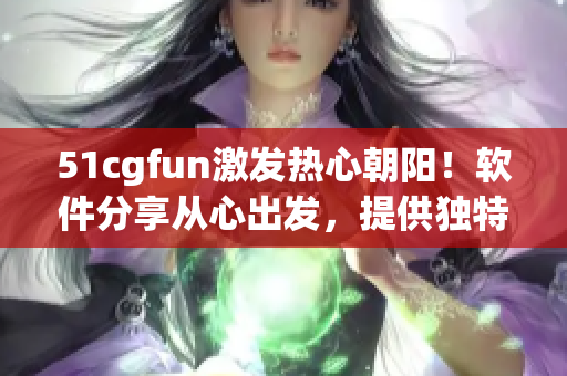 51cgfun激發(fā)熱心朝陽！軟件分享從心出發(fā)，提供獨特體驗
