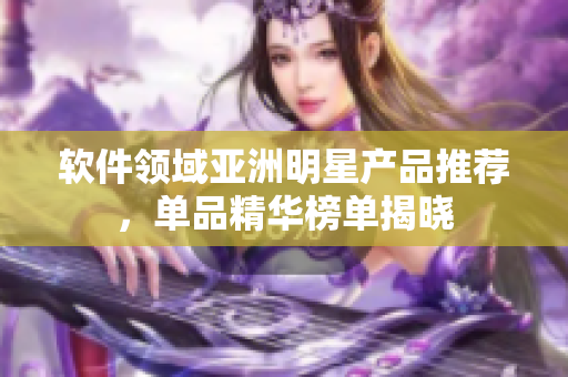 軟件領(lǐng)域亞洲明星產(chǎn)品推薦，單品精華榜單揭曉