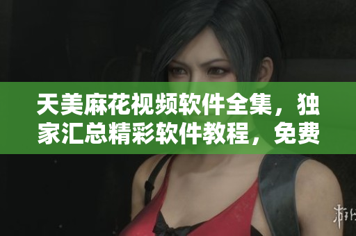 天美麻花視頻軟件全集，獨(dú)家匯總精彩軟件教程，免費(fèi)觀看高清視頻。