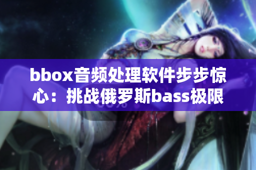 bbox音頻處理軟件步步驚心：挑戰(zhàn)俄羅斯bass極限