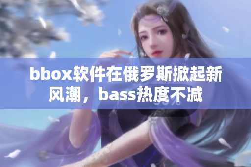 bbox軟件在俄羅斯掀起新風(fēng)潮，bass熱度不減