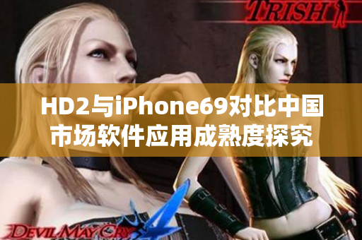 HD2與iPhone69對比中國市場軟件應用成熟度探究