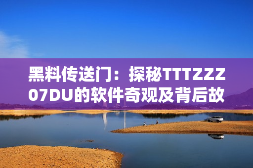 黑料傳送門：探秘TTTZZZ07DU的軟件奇觀及背后故事