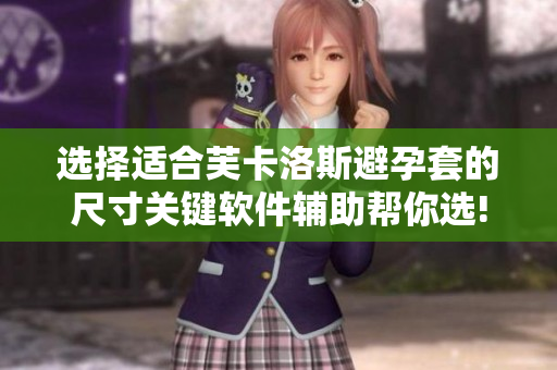 選擇適合芙卡洛斯避孕套的尺寸關(guān)鍵軟件輔助幫你選!