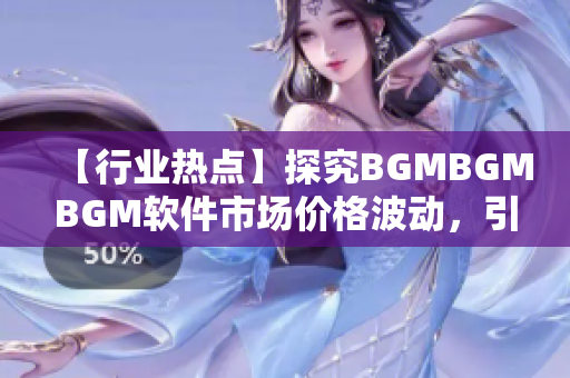 【行業(yè)熱點】探究BGMBGMBGM軟件市場價格波動，引發(fā)關(guān)注