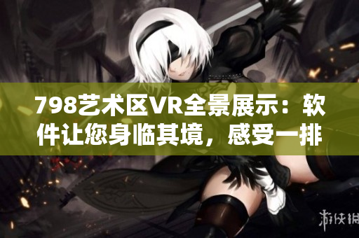 798藝術(shù)區(qū)VR全景展示：軟件讓您身臨其境，感受一排小人的奇妙魅力