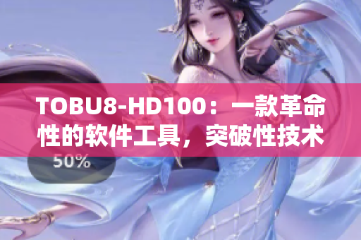 TOBU8-HD100：一款革命性的軟件工具，突破性技術解鎖全新體驗