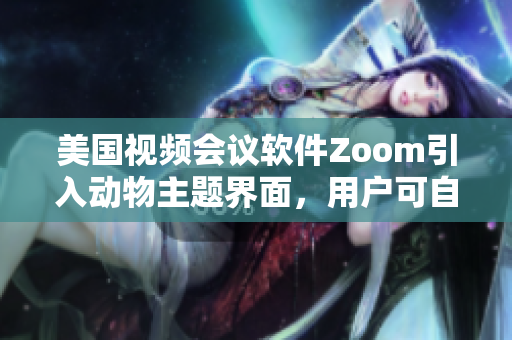 美國視頻會議軟件Zoom引入動物主題界面，用戶可自定義設(shè)置