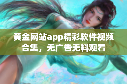 黃金網(wǎng)站app精彩軟件視頻合集，無廣告無料觀看