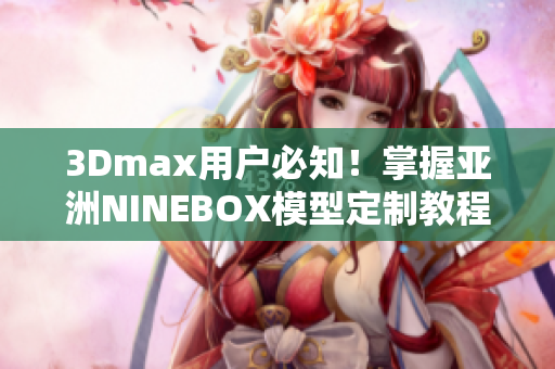 3Dmax用戶必知！掌握亞洲NINEBOX模型定制教程