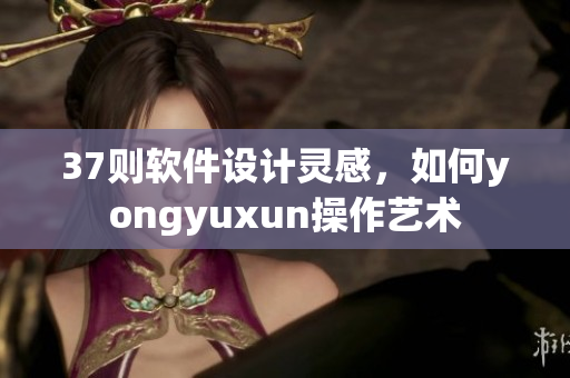 37則軟件設(shè)計(jì)靈感，如何yongyuxun操作藝術(shù)