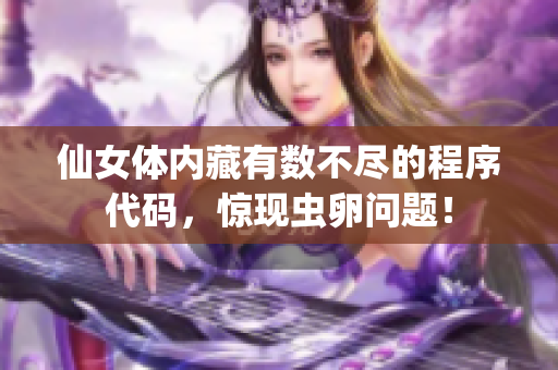 仙女體內(nèi)藏有數(shù)不盡的程序代碼，驚現(xiàn)蟲卵問題！