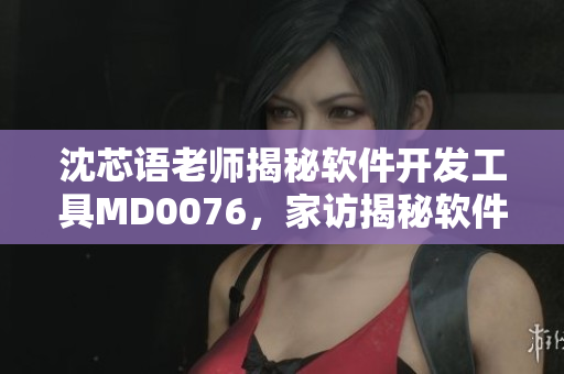 沈芯語(yǔ)老師揭秘軟件開(kāi)發(fā)工具M(jìn)D0076，家訪揭秘軟件開(kāi)發(fā)的秘密