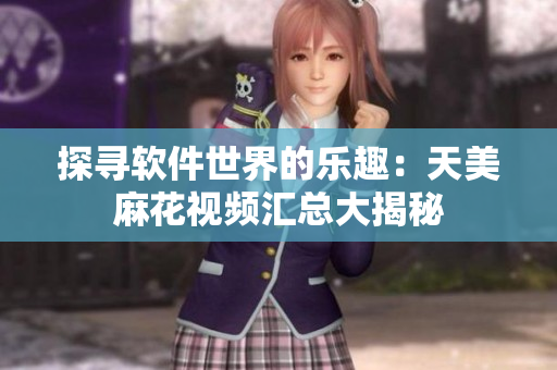 探尋軟件世界的樂趣：天美麻花視頻匯總大揭秘