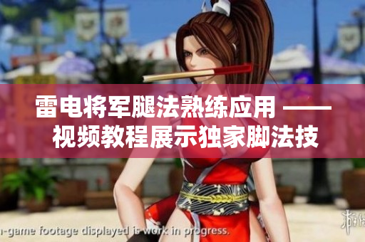 雷電將軍腿法熟練應用 —— 視頻教程展示獨家腳法技巧