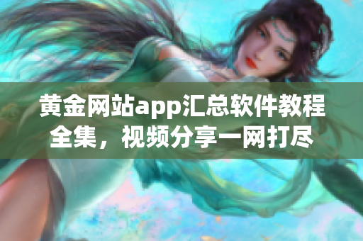 黃金網(wǎng)站app匯總軟件教程全集，視頻分享一網(wǎng)打盡