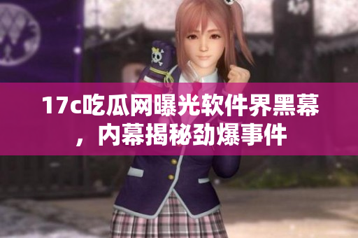 17c吃瓜網(wǎng)曝光軟件界黑幕，內(nèi)幕揭秘勁爆事件