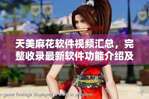 天美麻花軟件視頻匯總，完整收錄最新軟件功能介紹及教程