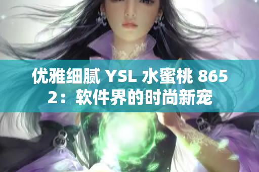 優(yōu)雅細(xì)膩 YSL 水蜜桃 8652：軟件界的時(shí)尚新寵