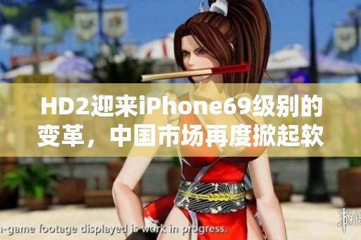 HD2迎來iPhone69級別的變革，中國市場再度掀起軟件革命