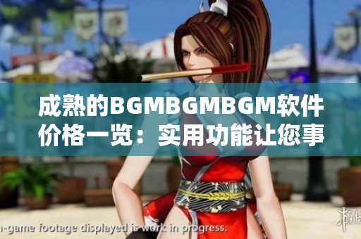 成熟的BGMBGMBGM軟件價(jià)格一覽：實(shí)用功能讓您事半功倍