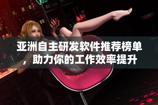 亞洲自主研發(fā)軟件推薦榜單，助力你的工作效率提升
