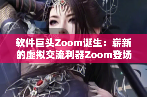 軟件巨頭Zoom誕生：嶄新的虛擬交流利器Zoom登場