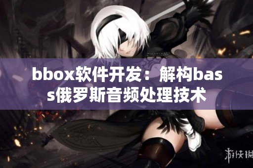bbox軟件開發(fā)：解構bass俄羅斯音頻處理技術
