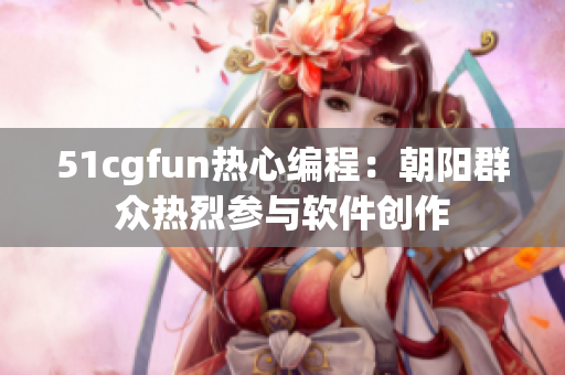 51cgfun熱心編程：朝陽群眾熱烈參與軟件創(chuàng)作