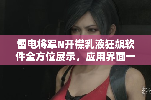 雷電將軍N開(kāi)襟乳液狂飆軟件全方位展示，應(yīng)用界面一覽無(wú)余