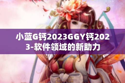 小藍(lán)G鈣2023GGY鈣2023-軟件領(lǐng)域的新助力