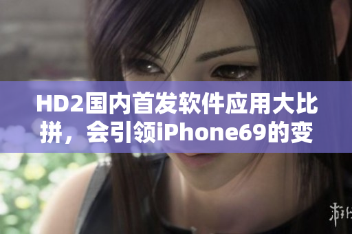 HD2國(guó)內(nèi)首發(fā)軟件應(yīng)用大比拼，會(huì)引領(lǐng)iPhone69的變革!
