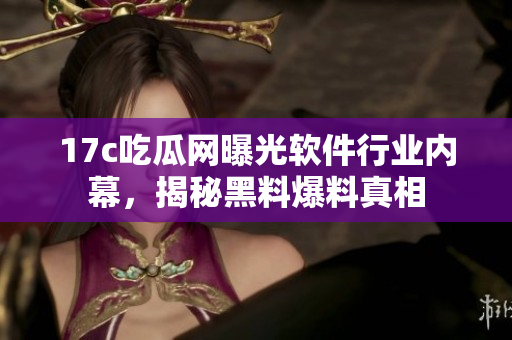 17c吃瓜網(wǎng)曝光軟件行業(yè)內(nèi)幕，揭秘黑料爆料真相