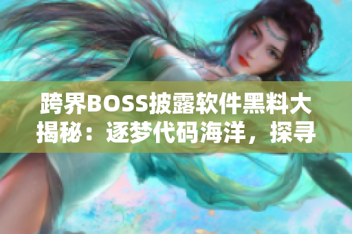 跨界BOSS披露軟件黑料大揭秘：逐夢代碼海洋，探尋技術(shù)真相