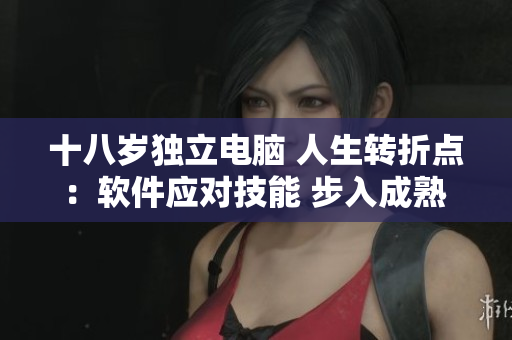 十八歲獨(dú)立電腦 人生轉(zhuǎn)折點(diǎn)：軟件應(yīng)對(duì)技能 步入成熟 微笑迎戰(zhàn) 
