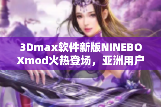3Dmax軟件新版NINEBOXmod火熱登場，亞洲用戶贊不絕口