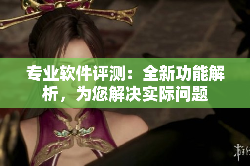 專業(yè)軟件評(píng)測(cè)：全新功能解析，為您解決實(shí)際問題
