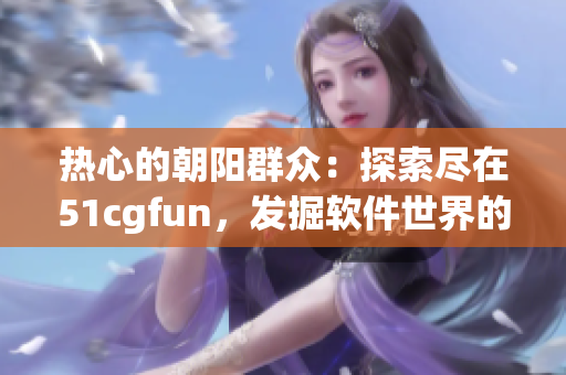 熱心的朝陽群眾：探索盡在51cgfun，發(fā)掘軟件世界的奇妙之旅