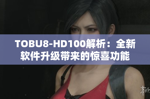 TOBU8-HD100解析：全新軟件升級帶來的驚喜功能