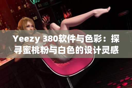 Yeezy 380軟件與色彩：探尋蜜桃粉與白色的設計靈感