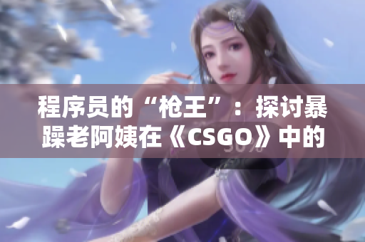 程序員的“槍王”：探討暴躁老阿姨在《CSGO》中的表現(xiàn)