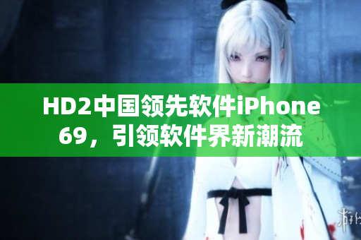 HD2中國(guó)領(lǐng)先軟件iPhone69，引領(lǐng)軟件界新潮流